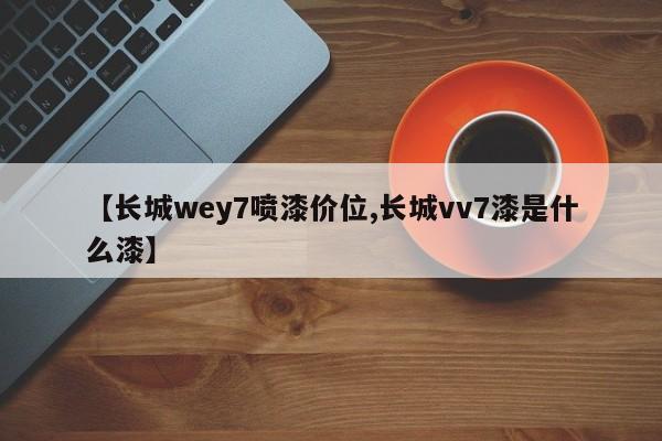 【长城wey7喷漆价位,长城vv7漆是什么漆】