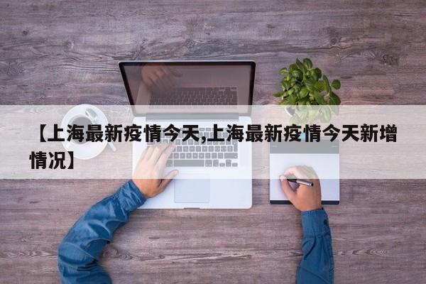【上海最新疫情今天,上海最新疫情今天新增情况】