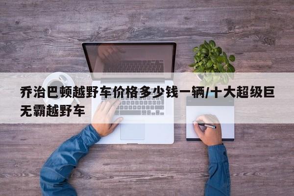 乔治巴顿越野车价格多少钱一辆/十大超级巨无霸越野车