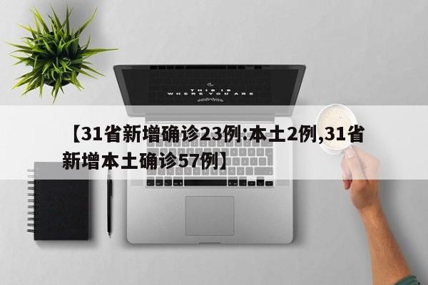 【31省新增确诊23例:本土2例,31省新增本土确诊57例】