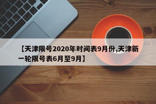 【天津限号2020年时间表9月份,天津新一轮限号表6月至9月】