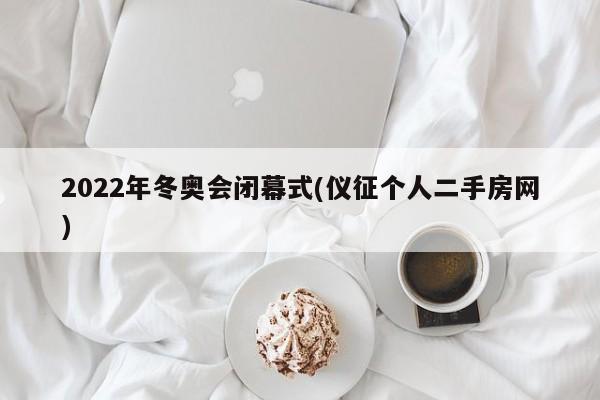 2022年冬奥会闭幕式(仪征个人二手房网)