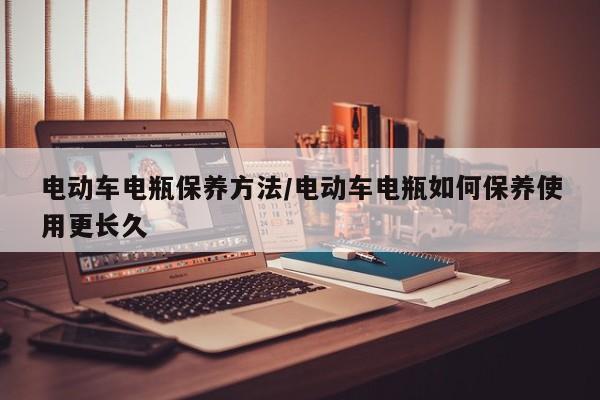 电动车电瓶保养方法/电动车电瓶如何保养使用更长久