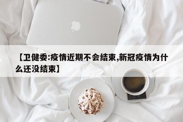 【卫健委:疫情近期不会结束,新冠疫情为什么还没结束】