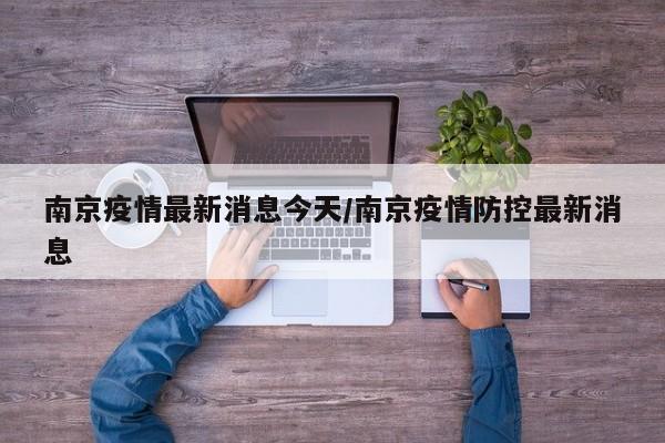南京疫情最新消息今天/南京疫情防控最新消息