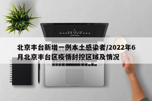 北京丰台新增一例本土感染者/2022年6月北京丰台区疫情封控区域及情况
