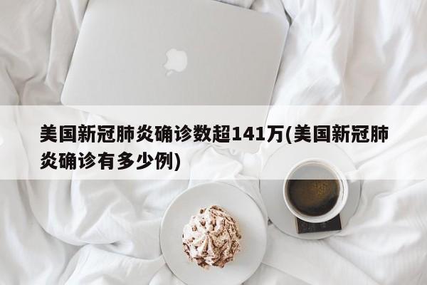美国新冠肺炎确诊数超141万(美国新冠肺炎确诊有多少例)