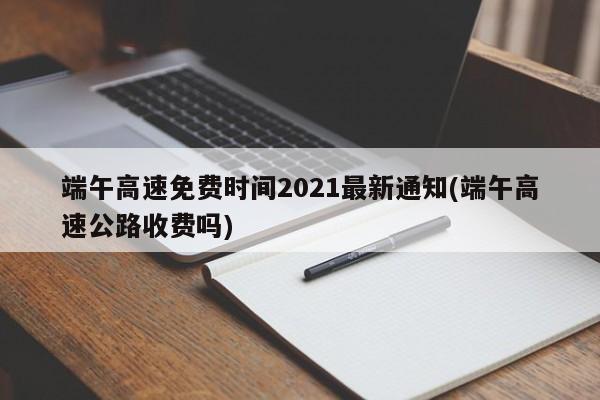 端午高速免费时间2021最新通知(端午高速公路收费吗)