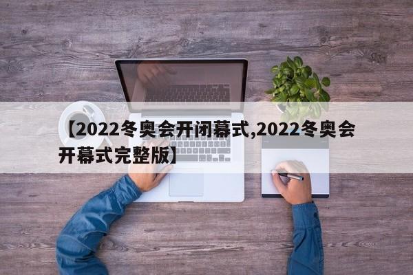 【2022冬奥会开闭幕式,2022冬奥会开幕式完整版】