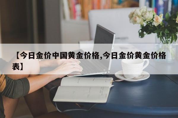 【今日金价中国黄金价格,今日金价黄金价格表】