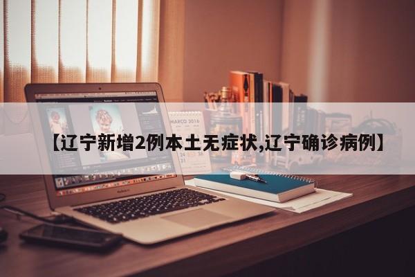 【辽宁新增2例本土无症状,辽宁确诊病例】