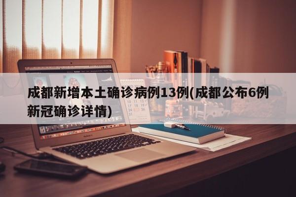 成都新增本土确诊病例13例(成都公布6例新冠确诊详情)
