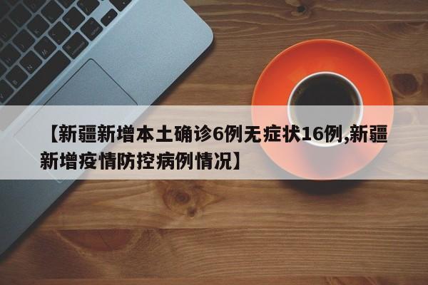 【新疆新增本土确诊6例无症状16例,新疆新增疫情防控病例情况】