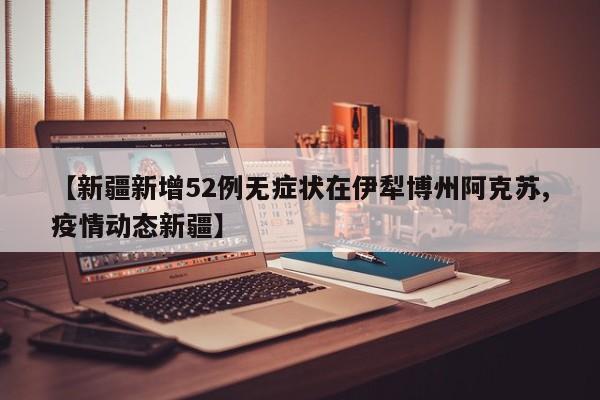 【新疆新增52例无症状在伊犁博州阿克苏,疫情动态新疆】