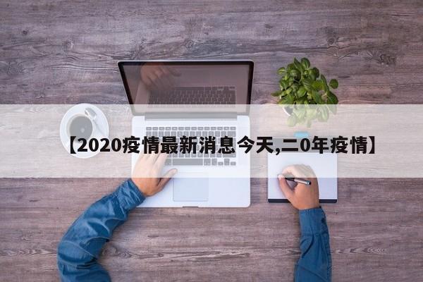 【2020疫情最新消息今天,二0年疫情】