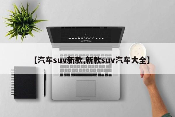【汽车suv新款,新款suv汽车大全】