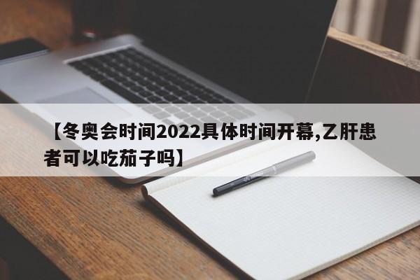 【冬奥会时间2022具体时间开幕,乙肝患者可以吃茄子吗】