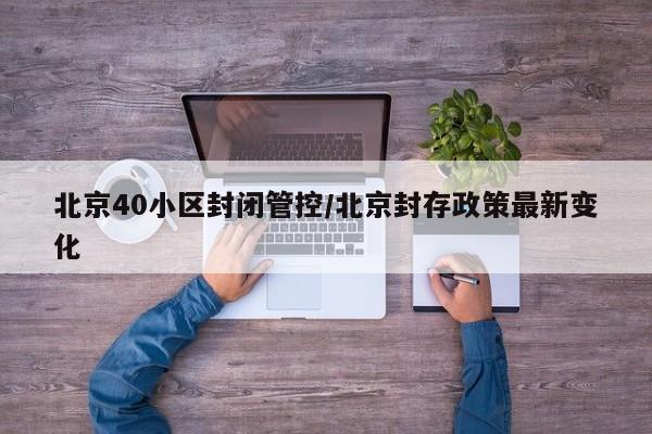 北京40小区封闭管控/北京封存政策最新变化