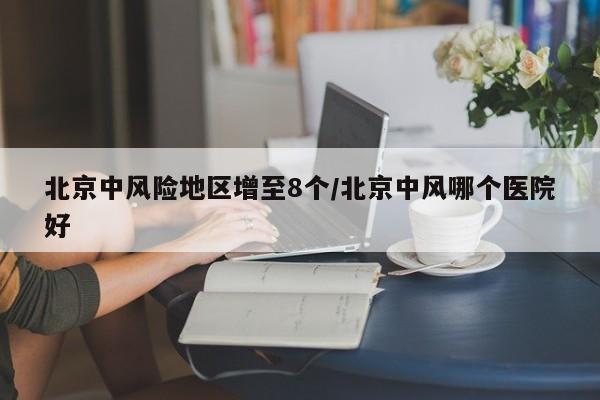 北京中风险地区增至8个/北京中风哪个医院好
