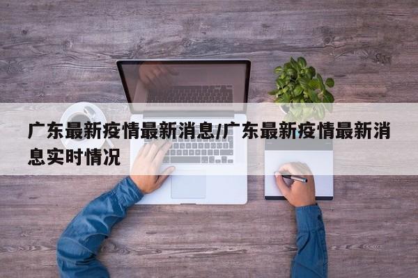 广东最新疫情最新消息/广东最新疫情最新消息实时情况