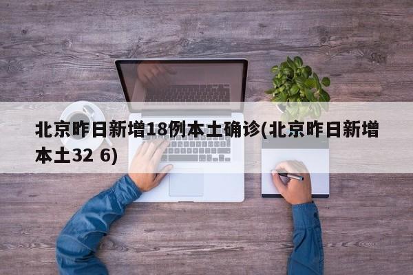 北京昨日新增18例本土确诊(北京昨日新增本土32 6)