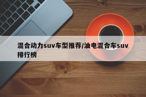 混合动力suv车型推荐/油电混合车suv排行榜