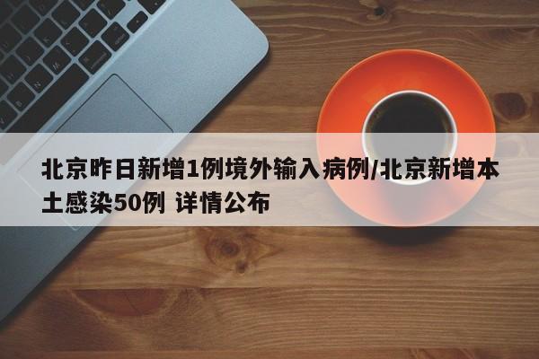 北京昨日新增1例境外输入病例/北京新增本土感染50例 详情公布