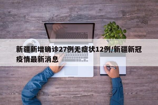 新疆新增确诊27例无症状12例/新疆新冠疫情最新消息