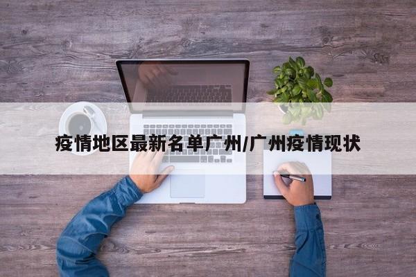 疫情地区最新名单广州/广州疫情现状