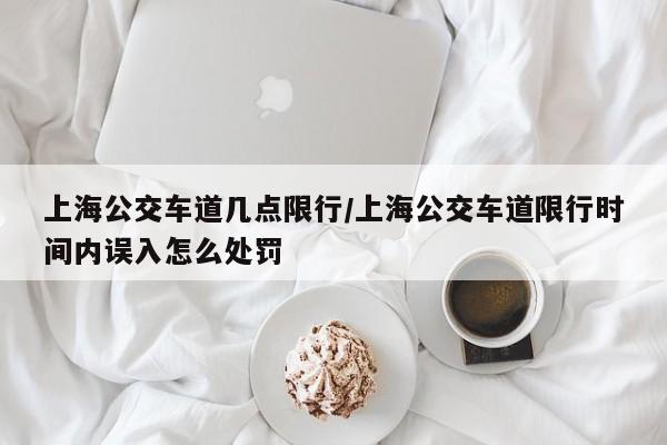 上海公交车道几点限行/上海公交车道限行时间内误入怎么处罚