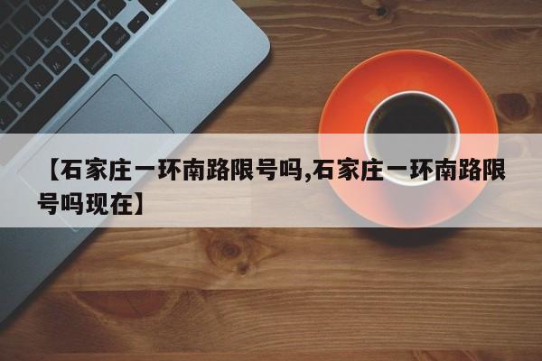 【石家庄一环南路限号吗,石家庄一环南路限号吗现在】