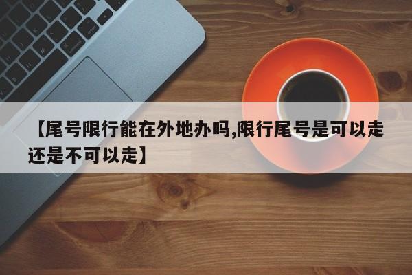 【尾号限行能在外地办吗,限行尾号是可以走还是不可以走】