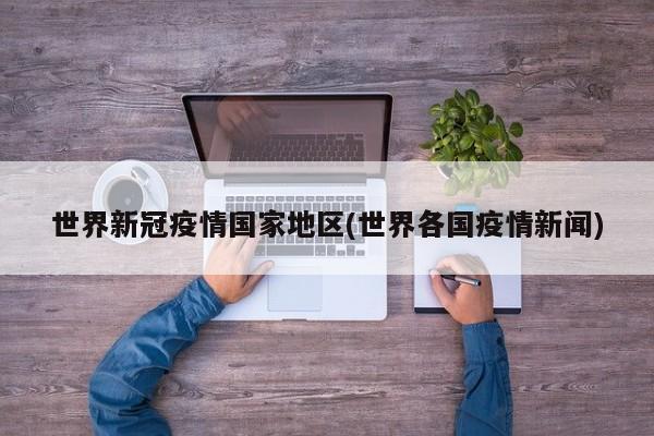 世界新冠疫情国家地区(世界各国疫情新闻)