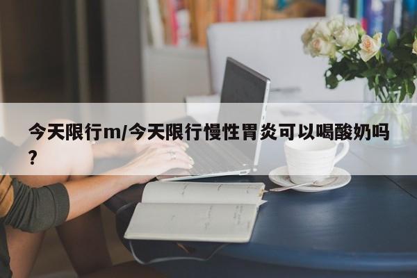 今天限行m/今天限行慢性胃炎可以喝酸奶吗?