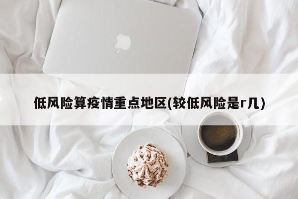低风险算疫情重点地区(较低风险是r几)