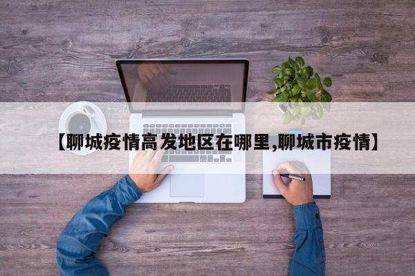 【聊城疫情高发地区在哪里,聊城市疫情】