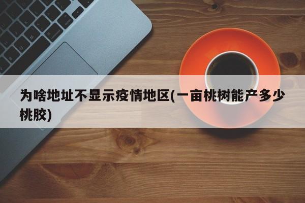 为啥地址不显示疫情地区(一亩桃树能产多少桃胶)