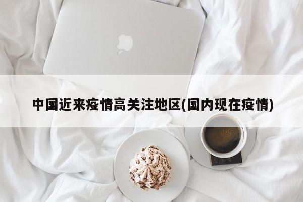 中国近来疫情高关注地区(国内现在疫情)