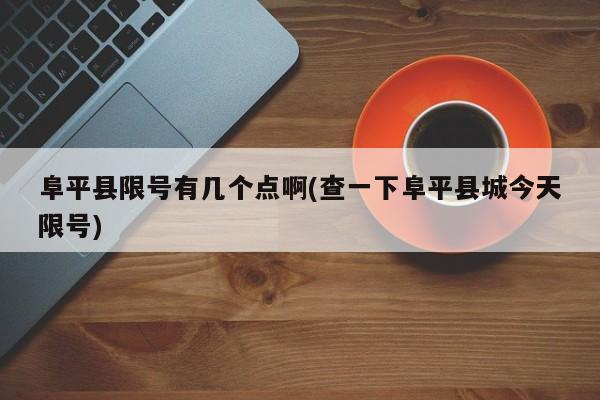 阜平县限号有几个点啊(查一下阜平县城今天限号)