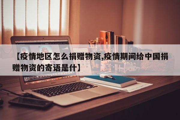 【疫情地区怎么捐赠物资,疫情期间给中国捐赠物资的寄语是什】