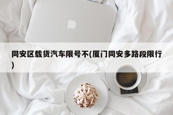 同安区载货汽车限号不(厦门同安多路段限行)