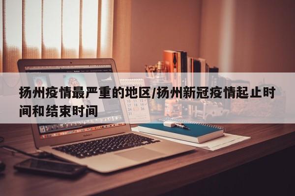 扬州疫情最严重的地区/扬州新冠疫情起止时间和结束时间