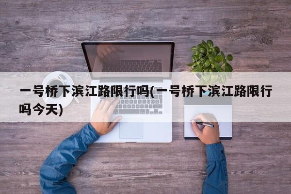 一号桥下滨江路限行吗(一号桥下滨江路限行吗今天)