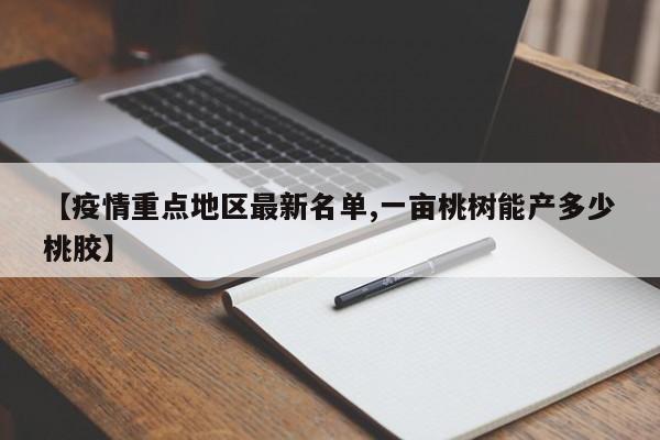 【疫情重点地区最新名单,一亩桃树能产多少桃胶】