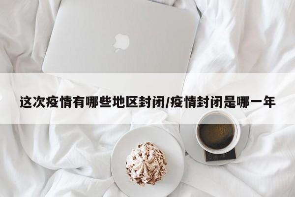 这次疫情有哪些地区封闭/疫情封闭是哪一年