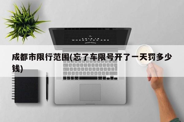 成都市限行范围(忘了车限号开了一天罚多少钱)