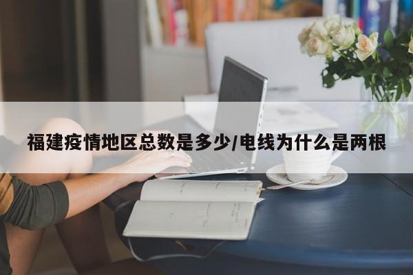 福建疫情地区总数是多少/电线为什么是两根