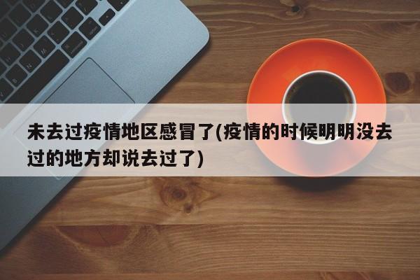 未去过疫情地区感冒了(疫情的时候明明没去过的地方却说去过了)