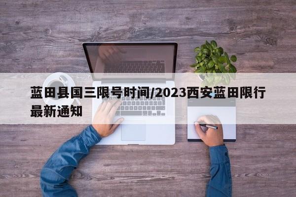 蓝田县国三限号时间/2023西安蓝田限行最新通知