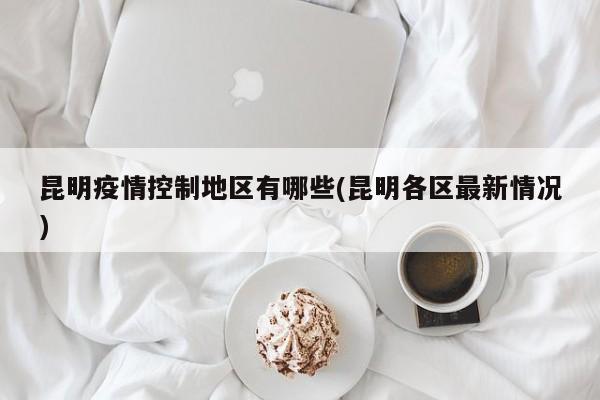 昆明疫情控制地区有哪些(昆明各区最新情况)